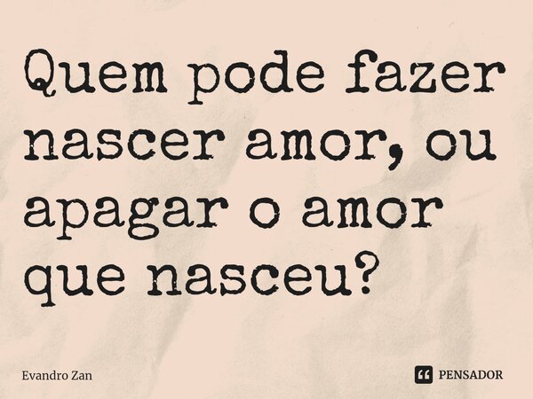 ⁠Quem pode fazer nascer amor, ou apagar o amor que nasceu?... Frase de Evandro Zan.