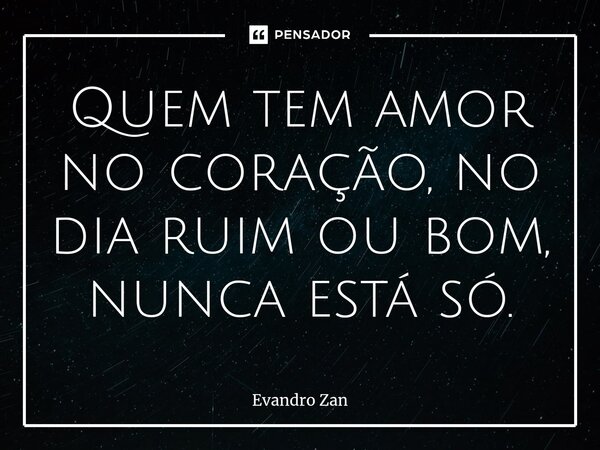 ⁠Quem tem amor no coração, no dia ruim ou bom, nunca está só.... Frase de Evandro Zan.