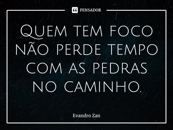 ⁠Quem tem foco não perde tempo com as pedras no caminho.... Frase de Evandro Zan.