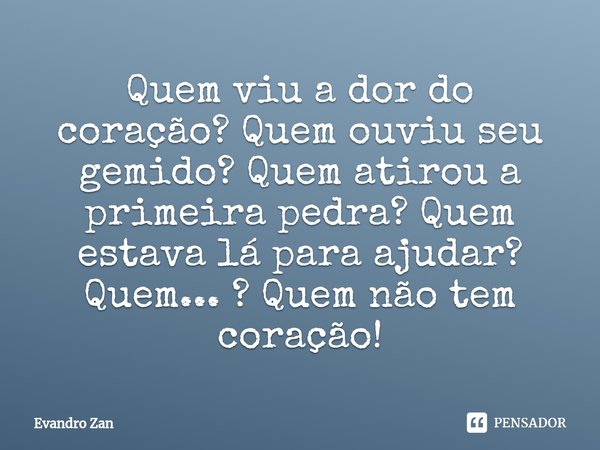 Quem viu a dor do coração? Quem ouviu seu gemido? Quem atirou a primeira pedra? Quem estava lá para ajudar?⁠ Quem... ? Quem não tem coração!... Frase de Evandro Zan.