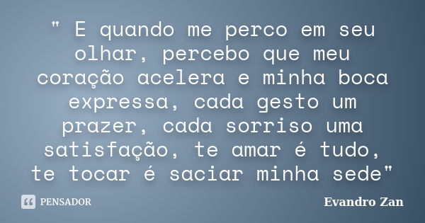 " E quando me perco em seu olhar, percebo que meu coração acelera e minha boca expressa, cada gesto um prazer, cada sorriso uma satisfação, te amar é tudo,... Frase de Evandro Zan.