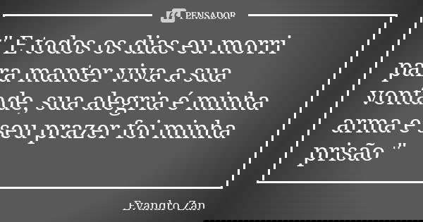 " E todos os dias eu morri para manter viva a sua vontade, sua alegria é minha arma e seu prazer foi minha prisão "... Frase de Evandro Zan.