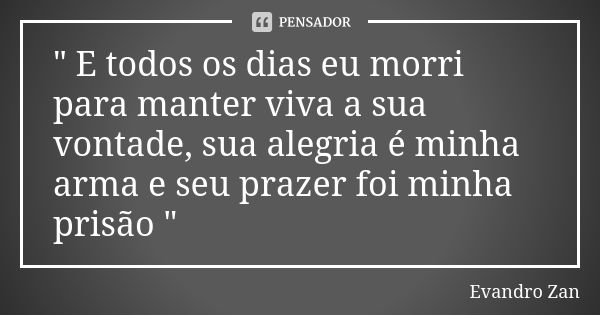 " E todos os dias eu morri para manter viva a sua vontade, sua alegria é minha arma e seu prazer foi minha prisão "... Frase de Evandro Zan.