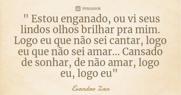 " Estou enganado, ou vi seus lindos olhos brilhar pra mim. Logo eu que não sei cantar, logo eu que não sei amar... Cansado de sonhar, de não amar, logo eu,... Frase de Evandro Zan.