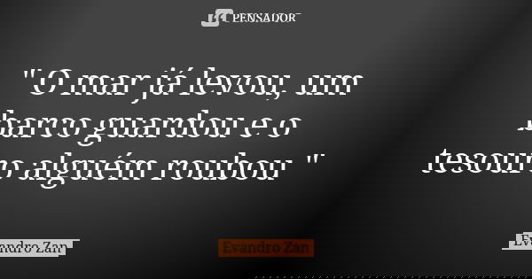 " O mar já levou, um barco guardou e o tesouro alguém roubou "... Frase de Evandro Zan.