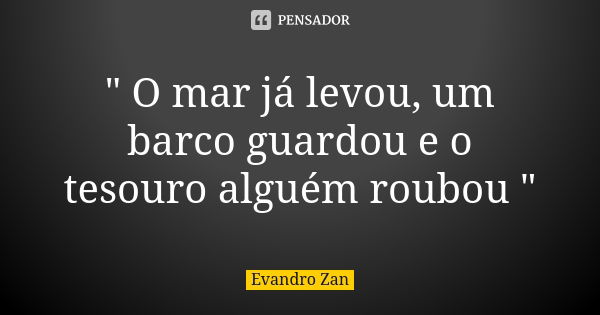 " O mar já levou, um barco guardou e o tesouro alguém roubou "... Frase de Evandro Zan.