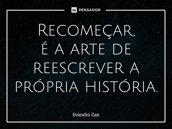 ⁠Recomeçar, é a arte de reescrever a própria história.... Frase de Evandro Zan.