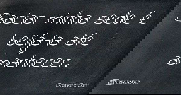 Saciar minha sede é beijá-la até amanhecer.... Frase de Evandro Zan.