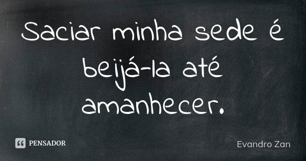 Saciar minha sede é beijá-la até amanhecer.... Frase de Evandro Zan.