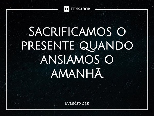 ⁠Sacrificamos o presente quando ansiamos o amanhã.... Frase de Evandro Zan.