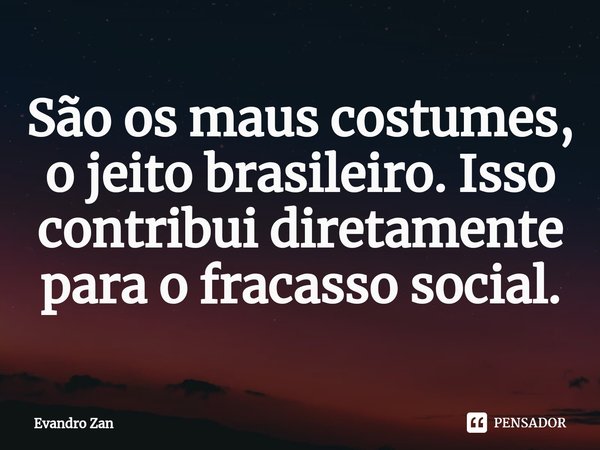 ⁠São os maus costumes, o jeito brasileiro. Isso contribui diretamente para o fracasso social.... Frase de Evandro Zan.