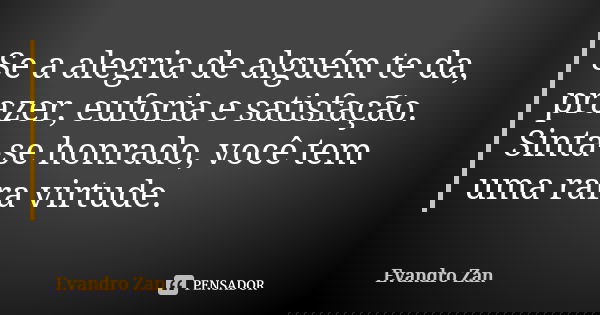 Se a alegria de alguém te da, prazer, euforia e satisfação. Sinta-se honrado, você tem uma rara virtude.... Frase de Evandro Zan.