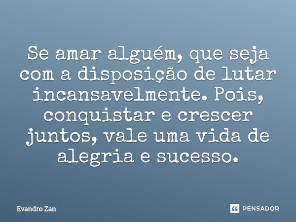 ⁠Se amar alguém, que seja com a disposição de lutar incansavelmente. Pois, conquistar e crescer juntos, vale uma vida de alegria e sucesso.... Frase de Evandro Zan.