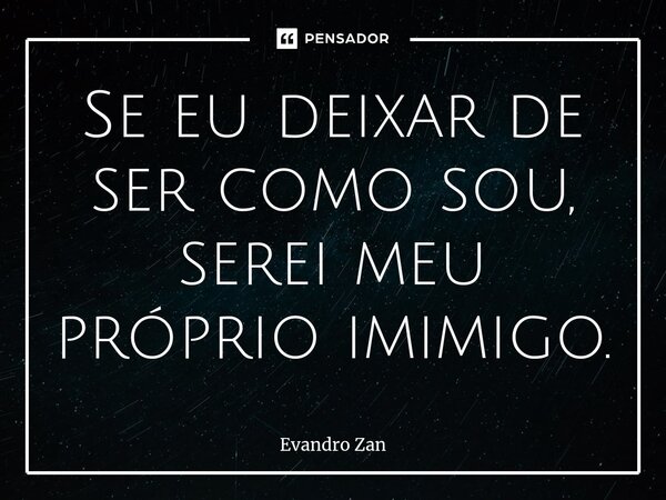 ⁠Se eu deixar de ser como sou, serei meu próprio imimigo.... Frase de Evandro Zan.