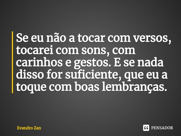 ⁠Se eu não a tocar com versos, tocarei com sons, com carinhos e gestos. E se nada disso for suficiente, que eu a toque com boas lembranças.... Frase de Evandro Zan.