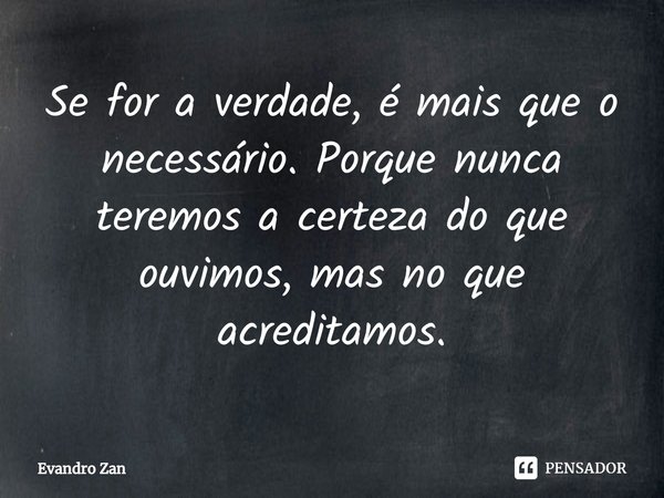 ⁠Se for a verdade, é mais que o necessário. Porque nunca teremos a certeza do que ouvimos, mas no que acreditamos.... Frase de Evandro Zan.