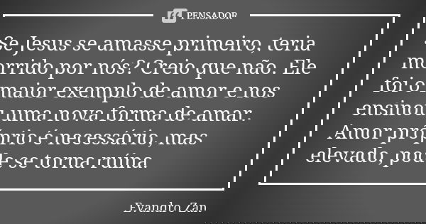 Se Jesus se amasse primeiro, teria morrido por nós? Creio que não. Ele foi o maior exemplo de amor e nos ensinou uma nova forma de amar. Amor próprio é necessár... Frase de Evandro Zan.