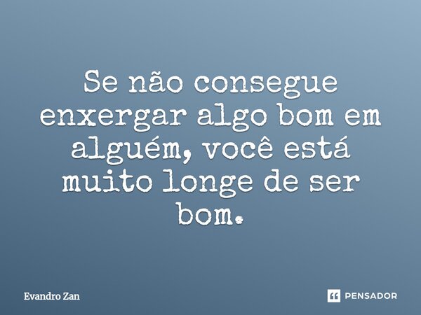 ⁠Se não consegue enxergar algo bom em alguém, você está muito longe de ser bom.... Frase de Evandro Zan.