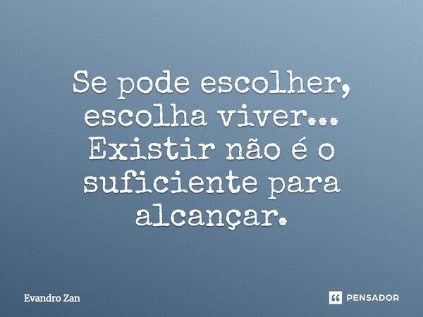 ⁠Se pode escolher, escolha viver... Existir não é o suficiente para alcançar.... Frase de Evandro Zan.
