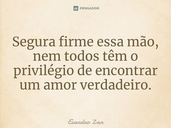 ⁠Segura firme essa mão, nem todos têm o privilégio de encontrar um amor verdadeiro.... Frase de Evandro Zan.