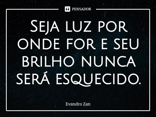⁠Seja luz por onde for e seu brilho nunca será esquecido.... Frase de Evandro Zan.