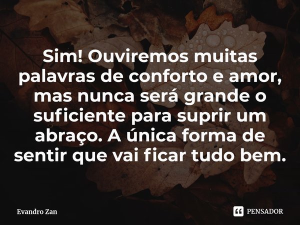 Sim! Ouviremos muitas palavras de conforto e amor⁠, mas nunca será grande o suficiente para suprir um abraço. A única forma de sentir que vai ficar tudo bem.... Frase de Evandro Zan.