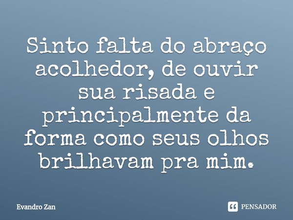 Sinto falta do abraço acolhedor, de ouvir sua risada e principalmente da forma como seus olhos brilhavam pra mim.... Frase de Evandro Zan.