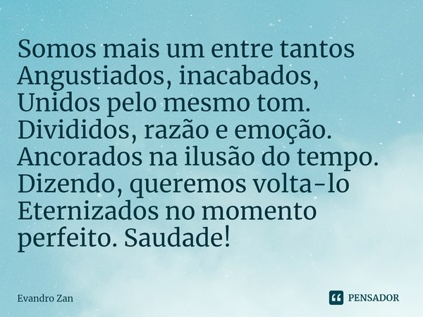 ⁠Somos mais um entre tantos
Angustiados, inacabados,
Unidos pelo mesmo tom.
Divididos, razão e emoção.
Ancorados na ilusão do tempo.
Dizendo, queremos volta-lo
... Frase de Evandro Zan.