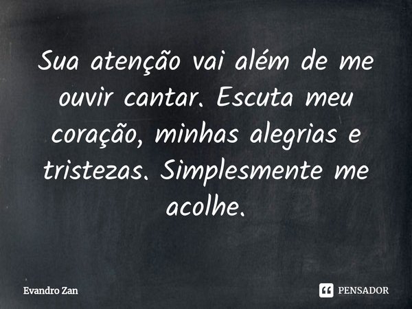 ⁠Sua atenção vai além de me ouvir cantar. Escuta meu coração, minhas alegrias e tristezas. Simplesmente me acolhe.... Frase de Evandro Zan.