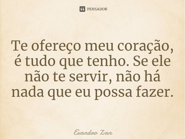 ⁠Te ofereço meu coração, é tudo que tenho. Se ele não te servir, não há nada que eu possa fazer.... Frase de Evandro Zan.