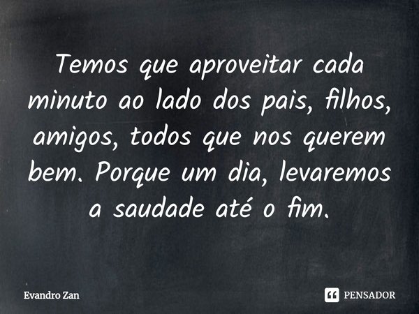 ⁠Temos que aproveitar cada minuto ao lado dos pais, filhos, amigos, todos que nos querem bem. Porque um dia, levaremos a saudade até o fim.... Frase de Evandro Zan.
