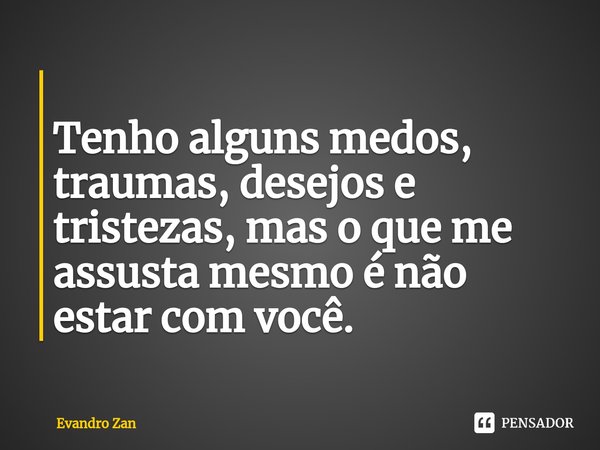 ⁠
Tenho alguns medos, traumas, desejos e tristezas, mas o que me assusta mesmo é não estar com você.... Frase de Evandro Zan.