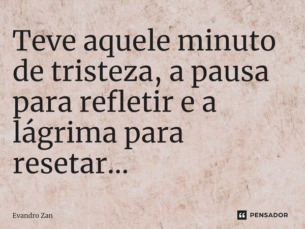 ⁠Teve aquele minuto de tristeza, a pausa para refletir e a lágrima para resetar...... Frase de Evandro Zan.