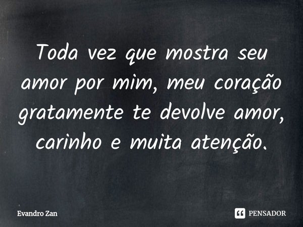 ⁠Toda vez que mostra seu amor por mim, meu coração gratamente te devolve amor, carinho e muita atenção.... Frase de Evandro Zan.