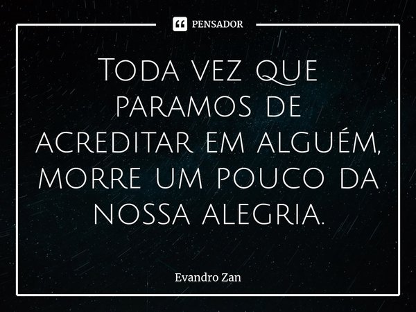 ⁠Toda vez que paramos de acreditar em alguém, morre um pouco da nossa alegria.... Frase de Evandro Zan.