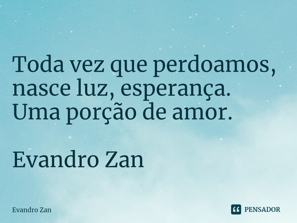 ⁠
Toda vez que perdoamos,
nasce luz, esperança.
Uma porção de amor. Evandro Zan... Frase de Evandro Zan.