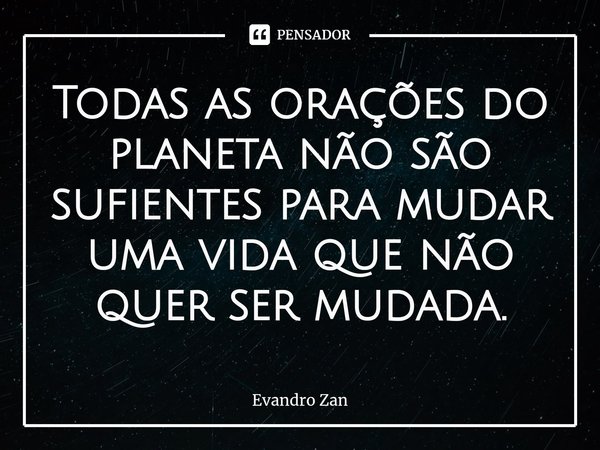 Todas as orações do planeta não são sufientes para mudar uma vida que não quer ser mudada.... Frase de Evandro Zan.