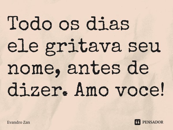 ⁠Todo os dias ele gritava seu nome, antes de dizer. Amo voce!... Frase de Evandro Zan.