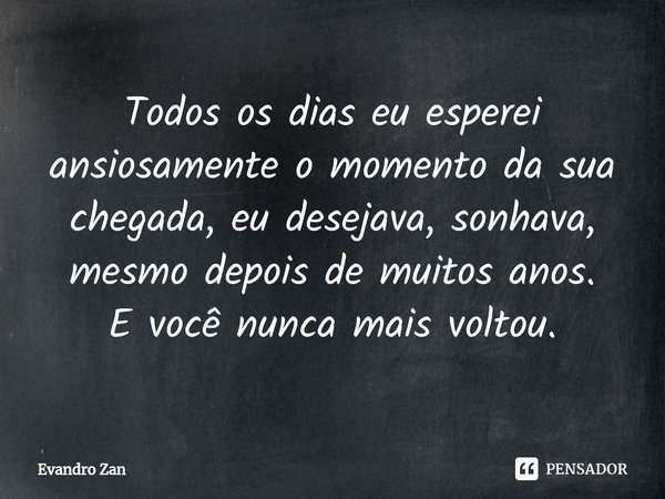 ⁠Todos os dias eu esperei
ansiosamente o momento da sua
chegada, eu desejava, sonhava,
mesmo depois de muitos anos.
E você nunca mais voltou.... Frase de Evandro Zan.