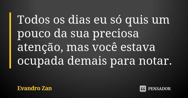 Todos os dias eu só quis um pouco da sua preciosa atenção, mas você estava ocupada demais para notar.... Frase de Evandro Zan.