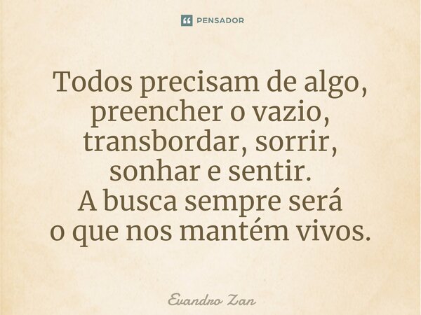 ⁠Todos precisam de algo, preencher o vazio, transbordar, sorrir, sonhar e sentir. A busca sempre será o que nos mantém vivos.... Frase de Evandro Zan.