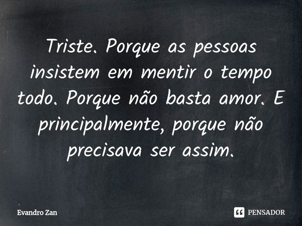 ⁠Triste. Porque as pessoas insistem em mentir o tempo todo. Porque não basta amor. E principalmente, porque não precisava ser assim.... Frase de Evandro Zan.
