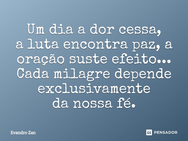 Um dia a dor cessa, a luta encontra paz, a oração suste efeito... Cada milagre depende exclusivamente da nossa fé.... Frase de Evandro Zan.