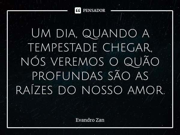 ⁠Um dia, quando a tempestade chegar, nós veremos o quão profundas são as raízes do nosso amor.... Frase de Evandro Zan.