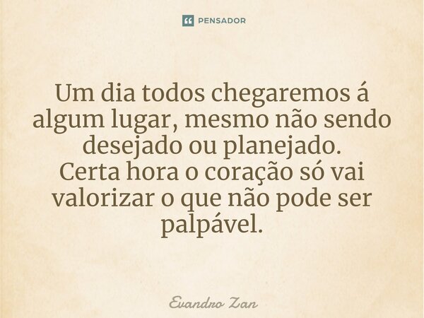 ⁠Um dia todos chegaremos á algum lugar, mesmo não sendo desejado ou planejado. Certa hora o coração só vai valorizar o que não pode ser palpável.... Frase de Evandro Zan.