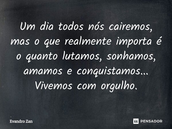 ⁠Um dia todos nós cairemos, mas o que realmente importa é o quanto lutamos, sonhamos, amamos e conquistamos... Vivemos com orgulho.... Frase de Evandro Zan.