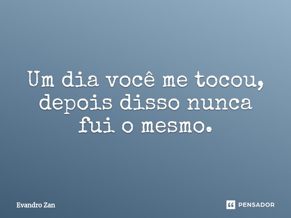 ⁠Um dia você me tocou, depois disso nunca fui o mesmo.... Frase de Evandro Zan.
