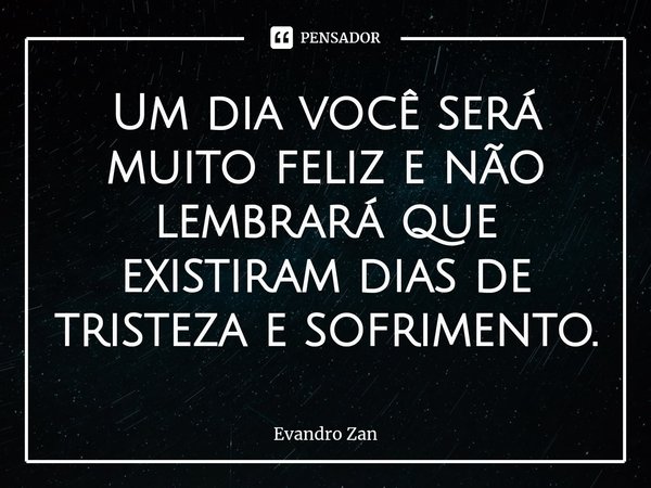 Um dia você será muito feliz e não lembrará que existiram dias de tristeza e sofrimento.... Frase de Evandro Zan.