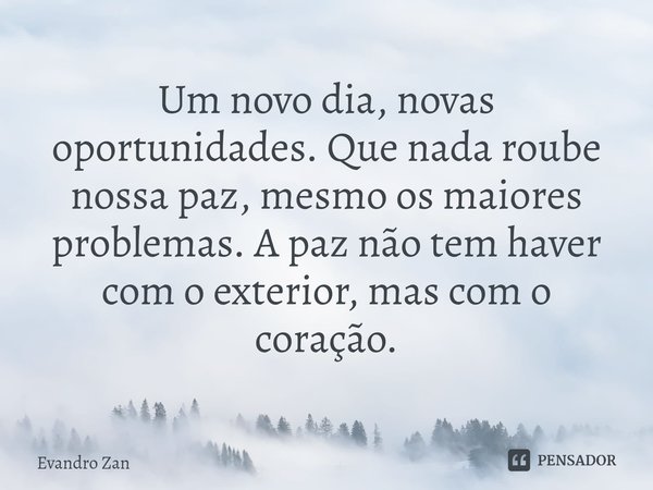 ⁠Um novo dia, novas oportunidades. Que nada roube nossa paz, mesmo os maiores problemas. A paz não tem haver com o exterior, mas com o coração.... Frase de Evandro Zan.
