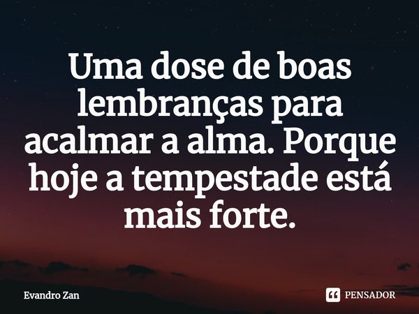 ⁠Uma dose de boas lembranças para acalmar a alma. Porque hoje a tempestade está mais forte.... Frase de Evandro Zan.